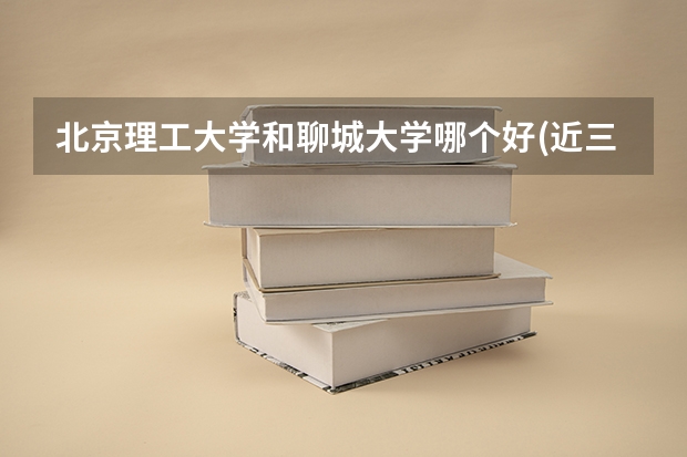 北京理工大学和聊城大学哪个好(近三年录取分数线汇总)