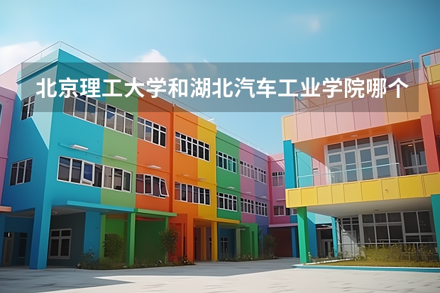 北京理工大学和湖北汽车工业学院哪个好(近三年录取分数线汇总)