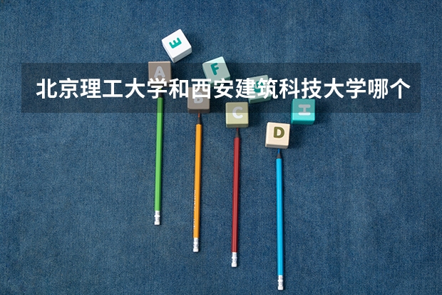 北京理工大学和西安建筑科技大学哪个好(近三年录取分数线汇总)