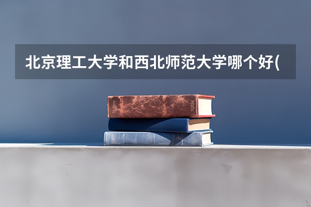 北京理工大学和西北师范大学哪个好(近三年录取分数线汇总)