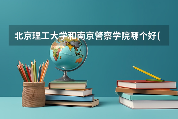 北京理工大学和南京警察学院哪个好(近三年录取分数线汇总)