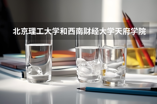 北京理工大学和西南财经大学天府学院哪个好(近三年录取分数线汇总)