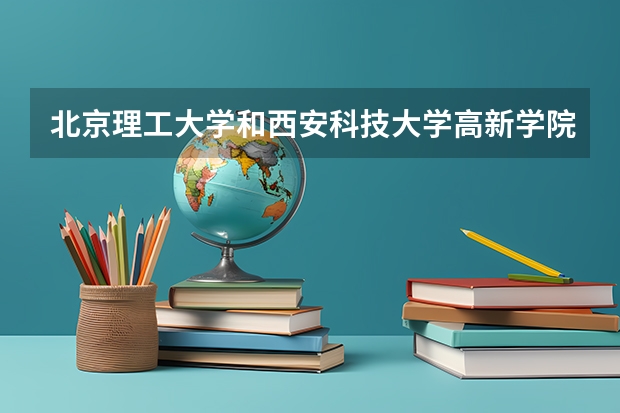 北京理工大学和西安科技大学高新学院哪个好(近三年录取分数线汇总)