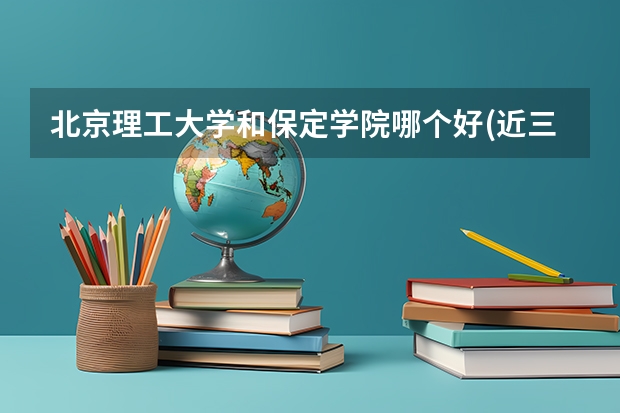 北京理工大学和保定学院哪个好(近三年录取分数线汇总)