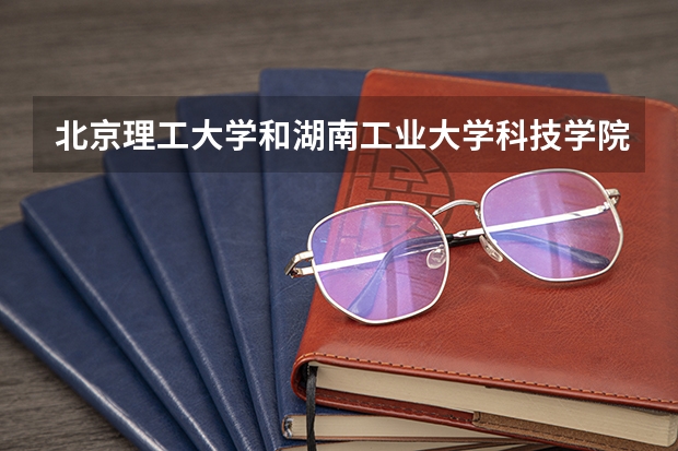 北京理工大学和湖南工业大学科技学院哪个好(近三年录取分数线汇总)