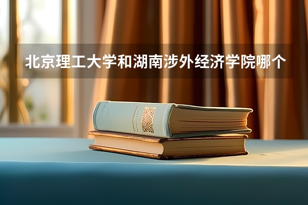 北京理工大学和湖南涉外经济学院哪个好(近三年录取分数线汇总)