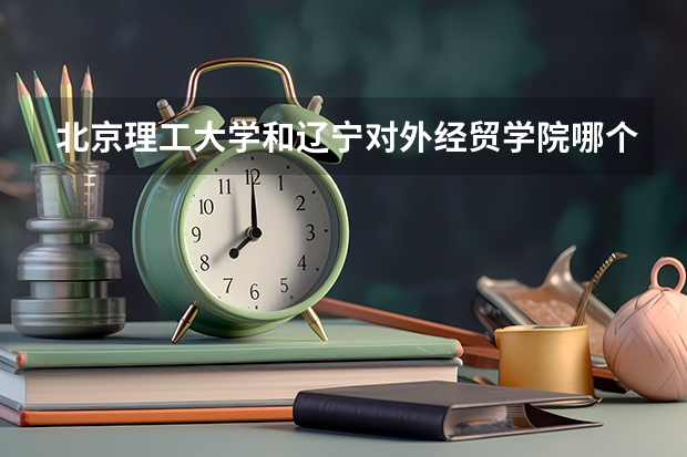 北京理工大学和辽宁对外经贸学院哪个好(近三年录取分数线汇总)