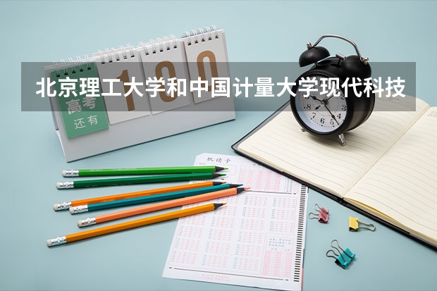 北京理工大学和中国计量大学现代科技学院哪个好(近三年录取分数线汇总)