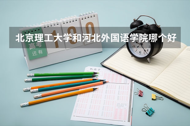 北京理工大学和河北外国语学院哪个好(近三年录取分数线汇总)