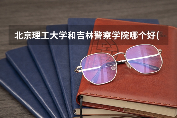 北京理工大学和吉林警察学院哪个好(近三年录取分数线汇总)