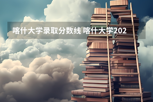 喀什大学录取分数线 喀什大学2023投档线 喀什大学22年专科录取分数