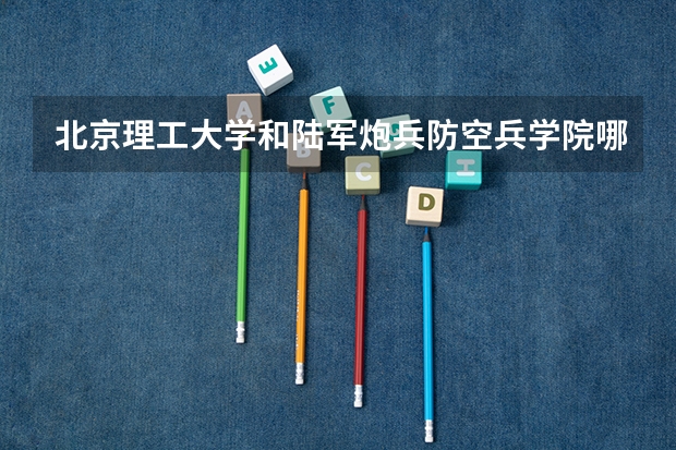 北京理工大学和陆军炮兵防空兵学院哪个好(近三年录取分数线汇总)