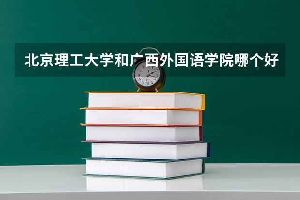 北京理工大学和广西外国语学院哪个好(近三年录取分数线汇总)