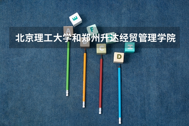 北京理工大学和郑州升达经贸管理学院哪个好(近三年录取分数线汇总)