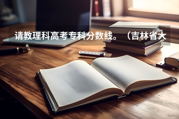 请教理科高考专科分数线。(吉林省大学排名一览表及分数线)
