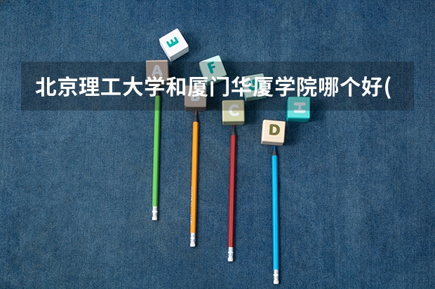 北京理工大学和厦门华厦学院哪个好(近三年录取分数线汇总)
