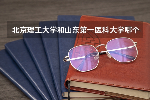 北京理工大学和山东第一医科大学哪个好(近三年录取分数线汇总)