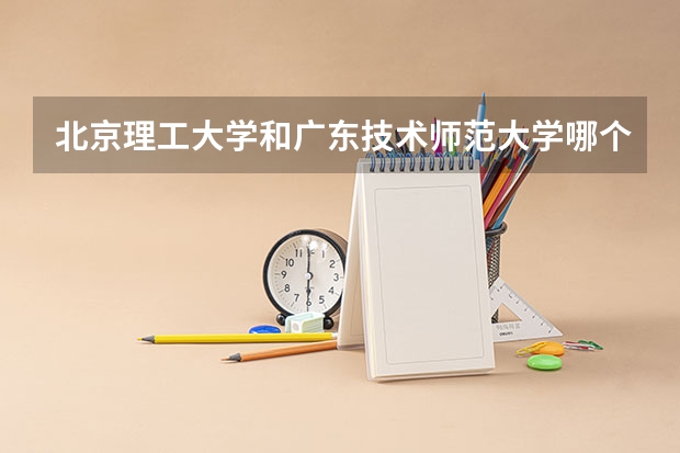 北京理工大学和广东技术师范大学哪个好(近三年录取分数线汇总)