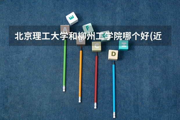北京理工大学和柳州工学院哪个好(近三年录取分数线汇总)