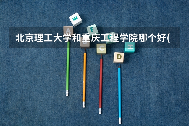 北京理工大学和重庆工程学院哪个好(近三年录取分数线汇总)