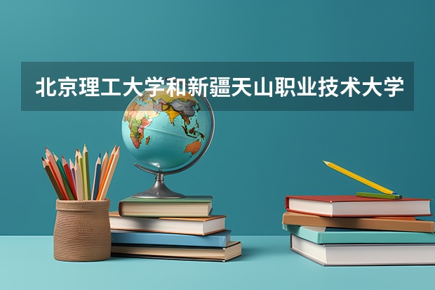 北京理工大学和新疆天山职业技术大学哪个好(近三年录取分数线汇总)