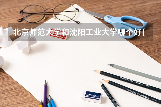 北京师范大学和沈阳工业大学哪个好(近三年录取分数线汇总)
