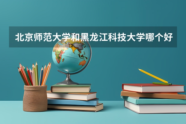 北京师范大学和黑龙江科技大学哪个好(近三年录取分数线汇总)
