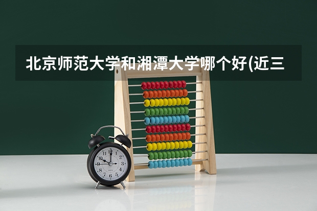 北京师范大学和湘潭大学哪个好(近三年录取分数线汇总)