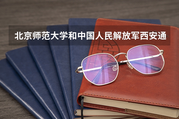 北京师范大学和中国人民解放军西安通信学院哪个好(近三年录取分数线汇总)