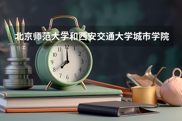 北京师范大学和西安交通大学城市学院哪个好(近三年录取分数线汇总)