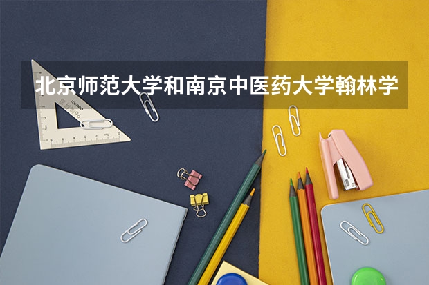 北京师范大学和南京中医药大学翰林学院哪个好(近三年录取分数线汇总)
