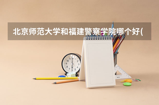 北京师范大学和福建警察学院哪个好(近三年录取分数线汇总)
