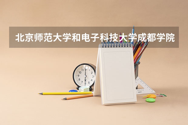 北京师范大学和电子科技大学成都学院哪个好(近三年录取分数线汇总)