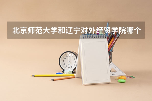 北京师范大学和辽宁对外经贸学院哪个好(近三年录取分数线汇总)