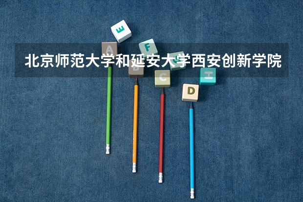 北京师范大学和延安大学西安创新学院哪个好(近三年录取分数线汇总)