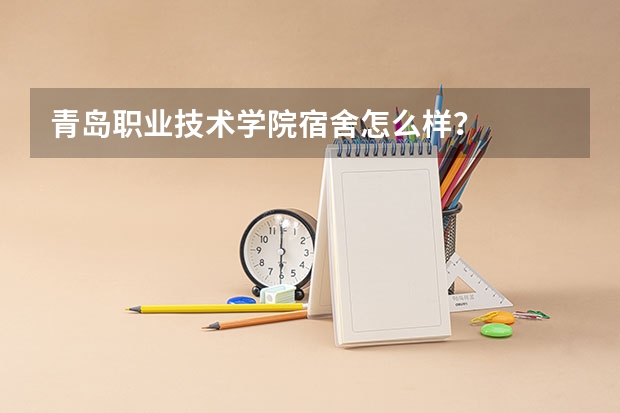 青岛职业技术学院宿舍怎么样？