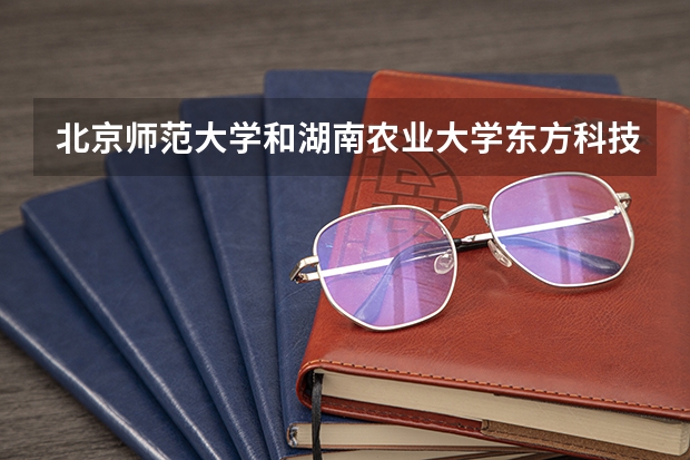 北京师范大学和湖南农业大学东方科技学院哪个好(近三年录取分数线汇总)