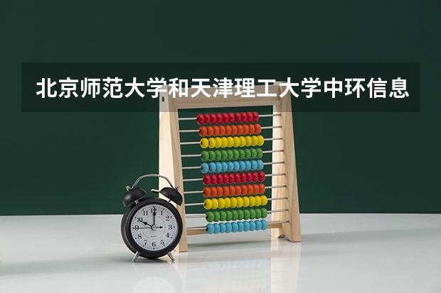 北京师范大学和天津理工大学中环信息学院哪个好(近三年录取分数线汇总)