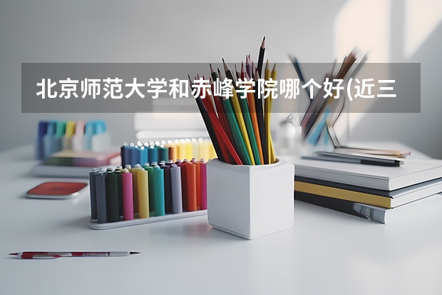 北京师范大学和赤峰学院哪个好(近三年录取分数线汇总)