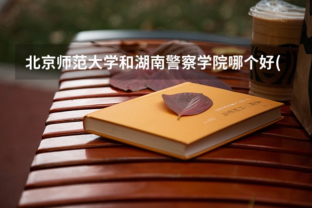 北京师范大学和湖南警察学院哪个好(近三年录取分数线汇总)