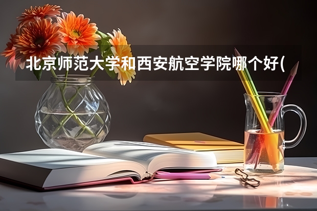 北京师范大学和西安航空学院哪个好(近三年录取分数线汇总)