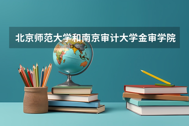 北京师范大学和南京审计大学金审学院哪个好(近三年录取分数线汇总)