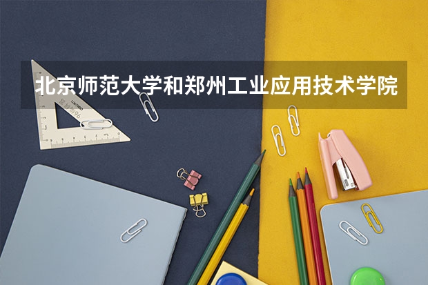 北京师范大学和郑州工业应用技术学院哪个好(近三年录取分数线汇总)