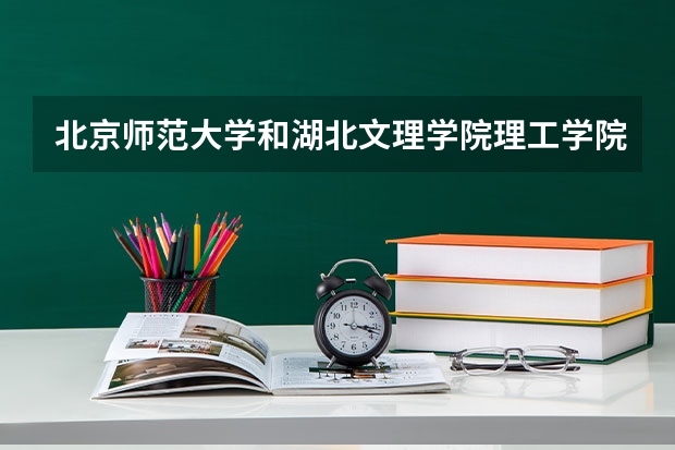 北京师范大学和湖北文理学院理工学院哪个好(近三年录取分数线汇总)