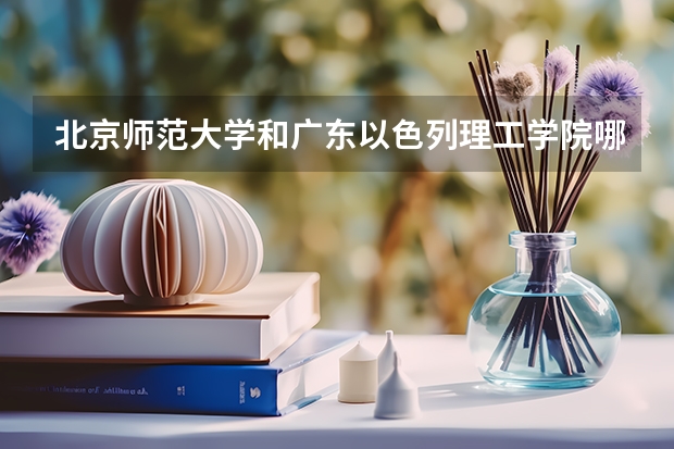 北京师范大学和广东以色列理工学院哪个好(近三年录取分数线汇总)