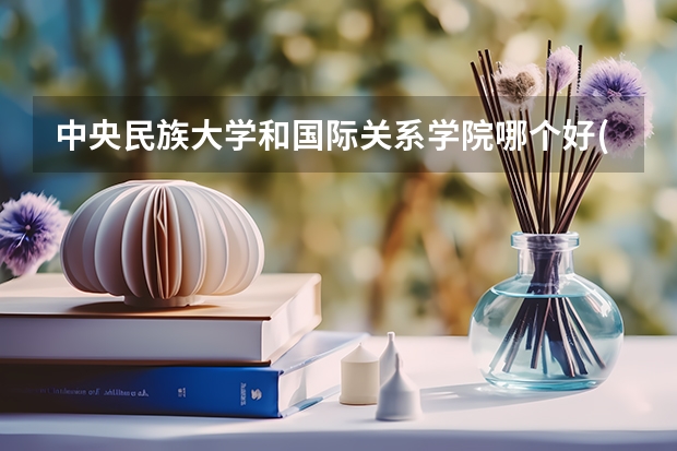中央民族大学和国际关系学院哪个好(近三年录取分数线汇总)