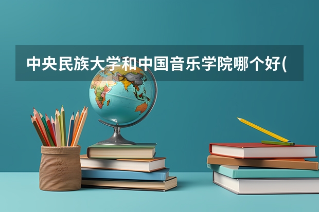 中央民族大学和中国音乐学院哪个好(近三年录取分数线汇总)