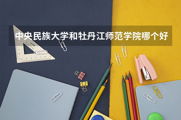 中央民族大学和牡丹江师范学院哪个好(近三年录取分数线汇总)