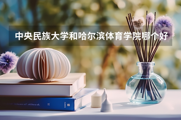 中央民族大学和哈尔滨体育学院哪个好(近三年录取分数线汇总)