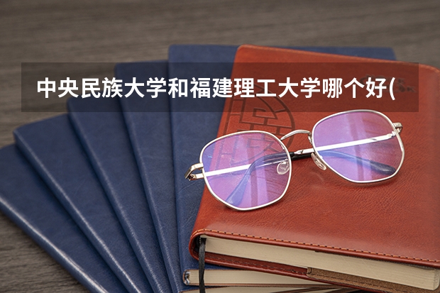 中央民族大学和福建理工大学哪个好(近三年录取分数线汇总)